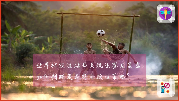 世界杯投注站串关玩法赛后复盘，如何判断是否符合投注策略？