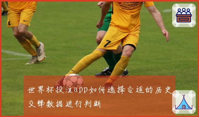 世界杯投注app如何选择合适的历史交锋数据进行判断