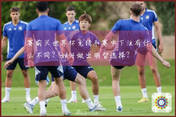 赛前买世界杯竞猜和赛中下注有什么不同？如何做出明智选择？