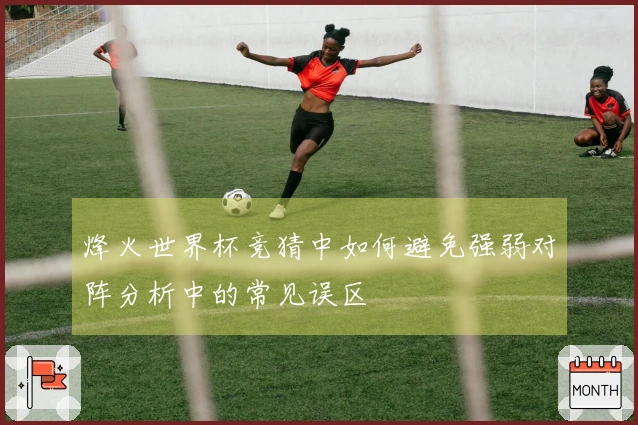 烽火世界杯竞猜中如何避免强弱对阵分析中的常见误区