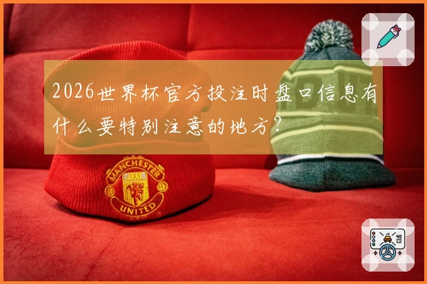 2026世界杯官方投注时盘口信息有什么要特别注意的地方？